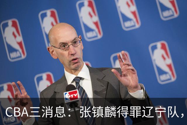 CBA三消息：张镇麟得罪辽宁队，CBA做重要决定，广东队两个好消息
